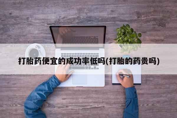 打胎药专卖微信联系方式亲测有效!打胎药便宜的成功率低吗(打胎的药贵吗)