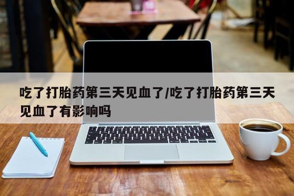 打胎药专卖微信联系方式亲测有效!吃了打胎药第三天见血了/吃了打胎药第三天见血了有影响吗