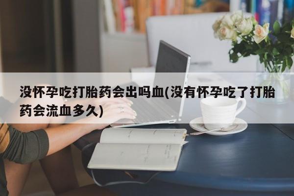 打胎药专卖微信联系方式亲测有效!没怀孕吃打胎药会出吗血(没有怀孕吃了打胎药会流血多久)