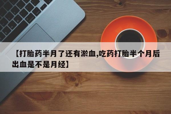 打胎药专卖微信联系方式亲测有效!【打胎药半月了还有淤血,吃药打胎半个月后出血是不是月经】