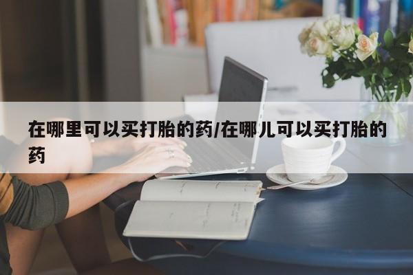 打胎药专卖微信联系方式亲测有效!在哪里可以买打胎的药/在哪儿可以买打胎的药