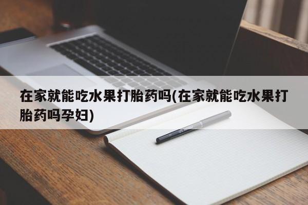 打胎药专卖微信联系方式亲测有效!在家就能吃水果打胎药吗(在家就能吃水果打胎药吗孕妇)