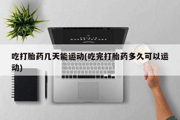打胎药专卖微信联系方式亲测有效!吃打胎药几天能运动(吃完打胎药多久可以运动)