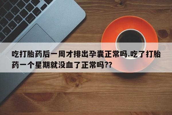 打胎药专卖微信联系方式亲测有效!吃打胎药后一周才排出孕囊正常吗.吃了打胎药一个星期就没血了正常吗?？