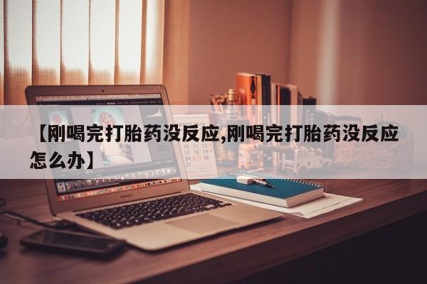 打胎药专卖微信联系方式亲测有效!【刚喝完打胎药没反应,刚喝完打胎药没反应怎么办】