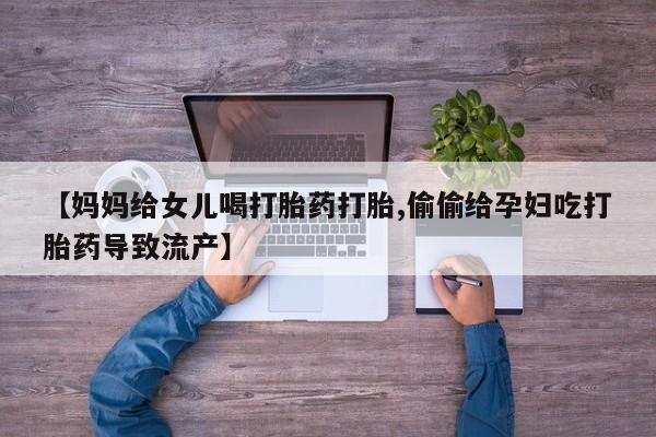 打胎药专卖微信联系方式亲测有效!【妈妈给女儿喝打胎药打胎,偷偷给孕妇吃打胎药导致流产】