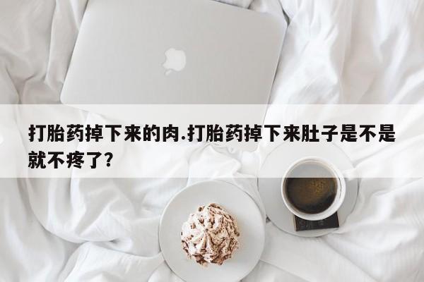 打胎药专卖微信联系方式亲测有效!打胎药掉下来的肉.打胎药掉下来肚子是不是就不疼了？