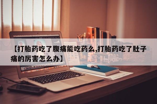 打胎药专卖微信联系方式亲测有效!【打胎药吃了腹痛能吃药么,打胎药吃了肚子痛的厉害怎么办】
