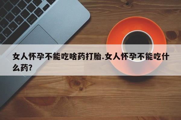 打胎药专卖微信联系方式亲测有效!女人怀孕不能吃啥药打胎.女人怀孕不能吃什么药？