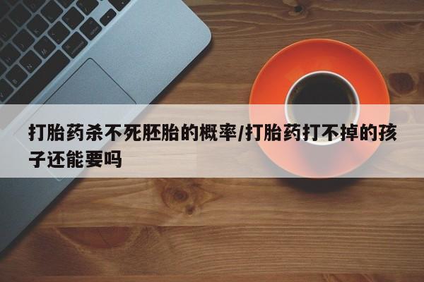 打胎药专卖微信联系方式亲测有效!打胎药杀不死胚胎的概率/打胎药打不掉的孩子还能要吗