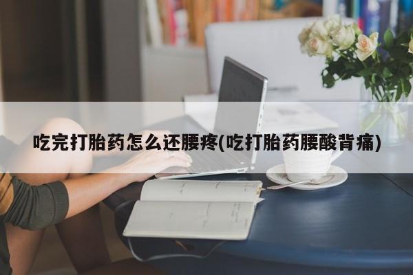 打胎药专卖微信联系方式亲测有效!吃完打胎药怎么还腰疼(吃打胎药腰酸背痛)