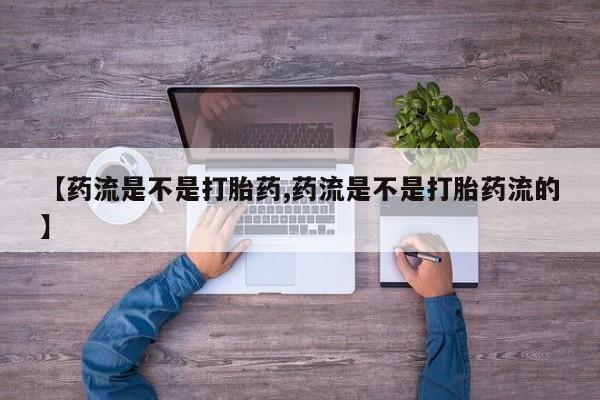 打胎药专卖微信联系方式亲测有效!【药流是不是打胎药,药流是不是打胎药流的】