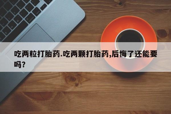 打胎药专卖微信联系方式亲测有效!吃两粒打胎药.吃两颗打胎药,后悔了还能要吗？