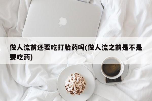 打胎药专卖微信联系方式亲测有效!做人流前还要吃打胎药吗(做人流之前是不是要吃药)