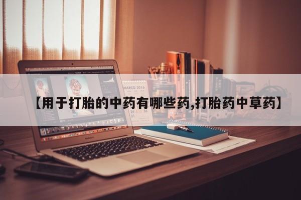 打胎药专卖微信联系方式亲测有效!【用于打胎的中药有哪些药,打胎药中草药】