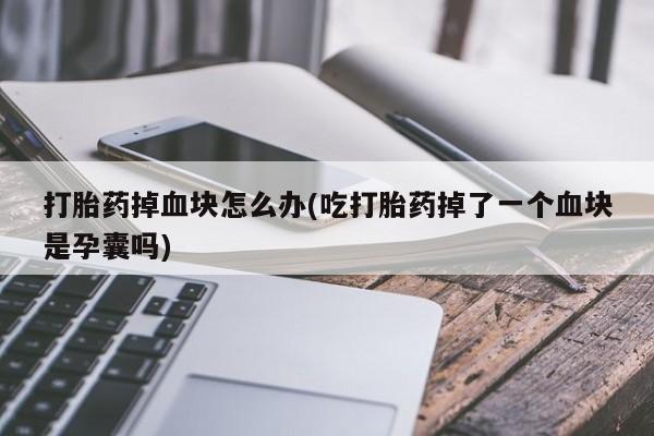 打胎药专卖微信联系方式亲测有效!打胎药掉血块怎么办(吃打胎药掉了一个血块是孕囊吗)
