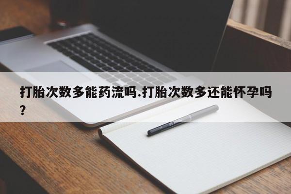 打胎药专卖微信联系方式亲测有效!打胎次数多能药流吗.打胎次数多还能怀孕吗？