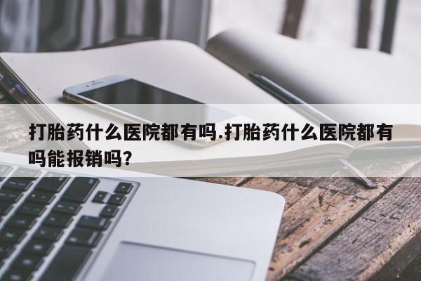 打胎药专卖微信联系方式亲测有效!打胎药什么医院都有吗.打胎药什么医院都有吗能报销吗？