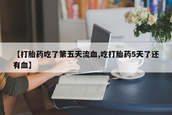 打胎药专卖微信联系方式亲测有效!【打胎药吃了第五天流血,吃打胎药5天了还有血】