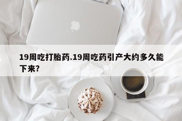 打胎药专卖微信联系方式亲测有效!19周吃打胎药.19周吃药引产大约多久能下来？