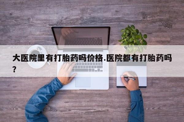 打胎药专卖微信联系方式亲测有效!大医院里有打胎药吗价格.医院都有打胎药吗？