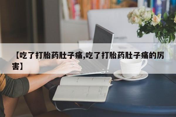 打胎药专卖微信联系方式亲测有效!【吃了打胎药肚子痛,吃了打胎药肚子痛的厉害】