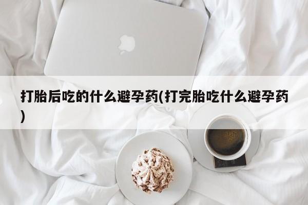 打胎药专卖微信联系方式亲测有效!打胎后吃的什么避孕药(打完胎吃什么避孕药)