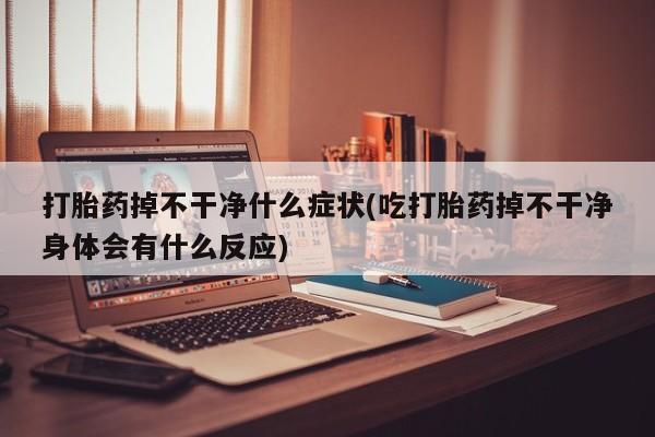 打胎药专卖微信联系方式亲测有效!打胎药掉不干净什么症状(吃打胎药掉不干净身体会有什么反应)