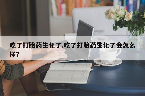 打胎药专卖微信联系方式亲测有效!吃了打胎药生化了.吃了打胎药生化了会怎么样？