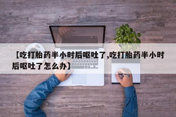 打胎药专卖微信联系方式亲测有效!【吃打胎药半小时后呕吐了,吃打胎药半小时后呕吐了怎么办】