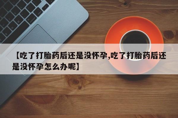 打胎药专卖微信联系方式亲测有效!【吃了打胎药后还是没怀孕,吃了打胎药后还是没怀孕怎么办呢】