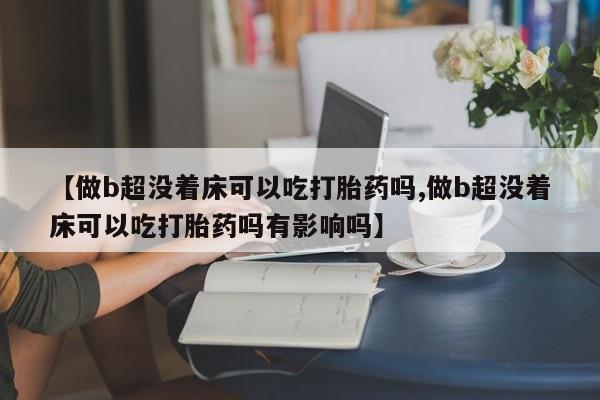 打胎药专卖微信联系方式亲测有效!【做b超没着床可以吃打胎药吗,做b超没着床可以吃打胎药吗有影响吗】