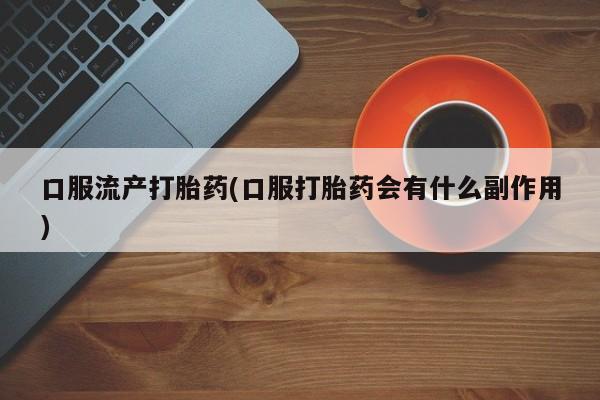 打胎药专卖微信联系方式亲测有效!口服流产打胎药(口服打胎药会有什么副作用)