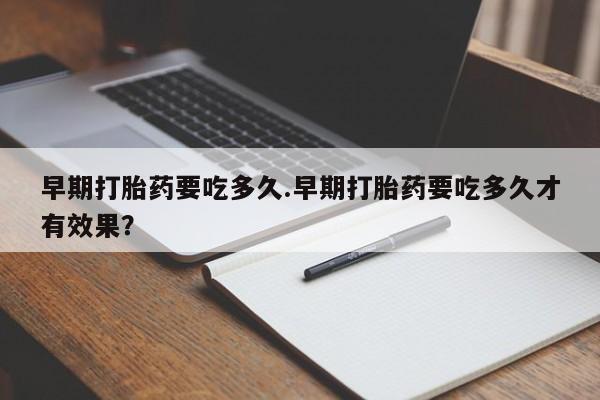 打胎药专卖微信联系方式亲测有效!早期打胎药要吃多久.早期打胎药要吃多久才有效果？