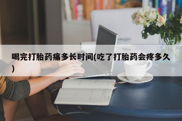 打胎药专卖微信联系方式亲测有效!喝完打胎药痛多长时间(吃了打胎药会疼多久)
