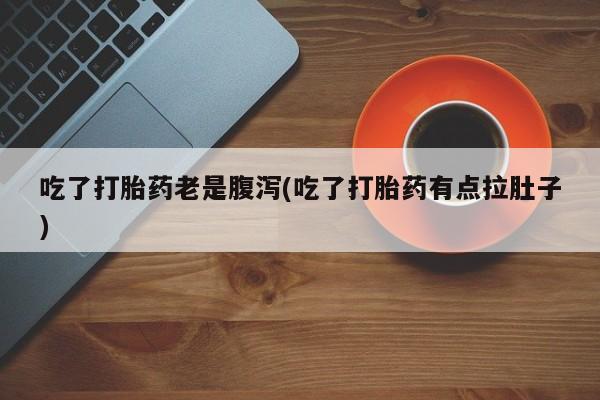 打胎药专卖微信联系方式亲测有效!吃了打胎药老是腹泻(吃了打胎药有点拉肚子)