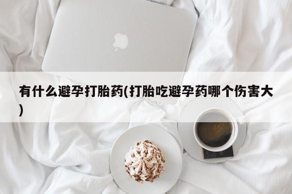 打胎药专卖微信联系方式亲测有效!有什么避孕打胎药(打胎吃避孕药哪个伤害大)