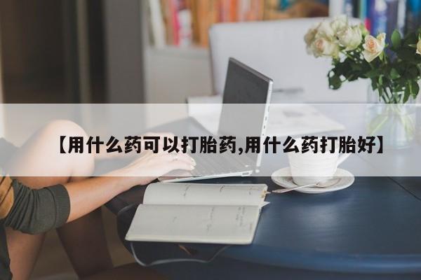 打胎药专卖微信联系方式亲测有效!【用什么药可以打胎药,用什么药打胎好】