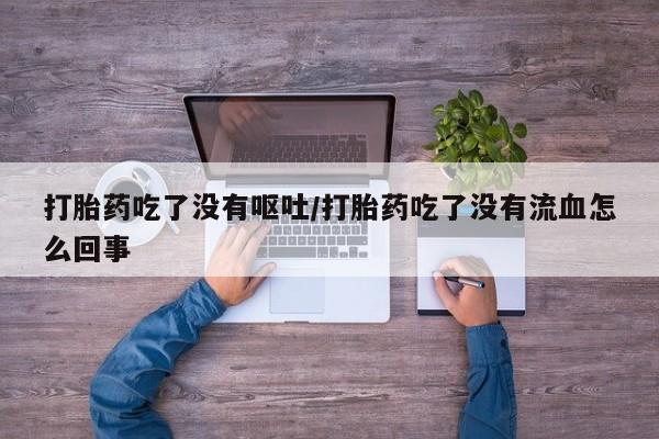 打胎药专卖微信联系方式亲测有效!打胎药吃了没有呕吐/打胎药吃了没有流血怎么回事