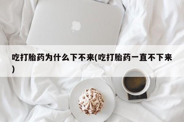 打胎药专卖微信联系方式亲测有效!吃打胎药为什么下不来(吃打胎药一直不下来)