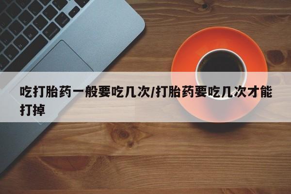 打胎药专卖微信联系方式亲测有效!吃打胎药一般要吃几次/打胎药要吃几次才能打掉
