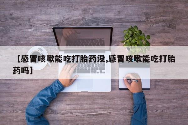 打胎药专卖微信联系方式亲测有效!【感冒咳嗽能吃打胎药没,感冒咳嗽能吃打胎药吗】
