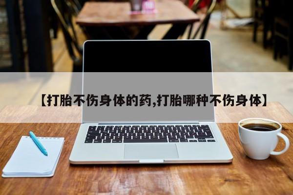 打胎药专卖微信联系方式亲测有效!【打胎不伤身体的药,打胎哪种不伤身体】
