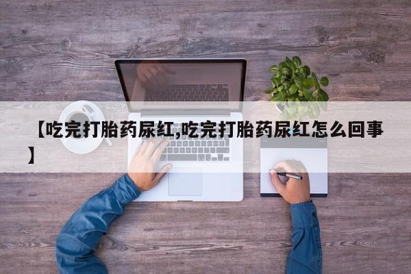 打胎药专卖微信联系方式亲测有效!【吃完打胎药尿红,吃完打胎药尿红怎么回事】