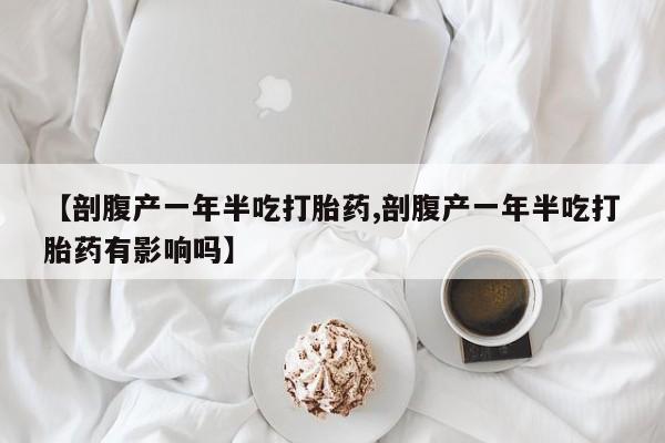 打胎药专卖微信联系方式亲测有效!【剖腹产一年半吃打胎药,剖腹产一年半吃打胎药有影响吗】