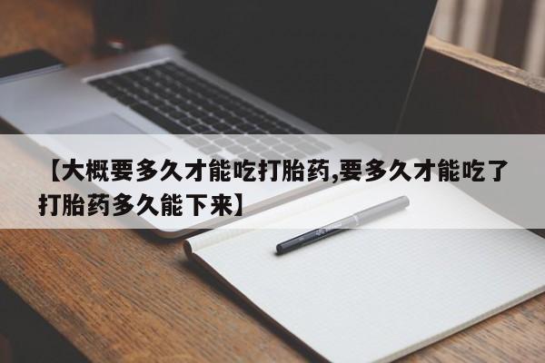 打胎药专卖微信联系方式亲测有效!【大概要多久才能吃打胎药,要多久才能吃了打胎药多久能下来】