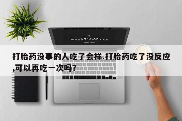 打胎药专卖微信联系方式亲测有效!打胎药没事的人吃了会样.打胎药吃了没反应,可以再吃一次吗？