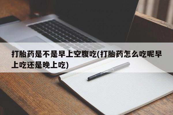 打胎药专卖微信联系方式亲测有效!打胎药是不是早上空腹吃(打胎药怎么吃呢早上吃还是晚上吃)