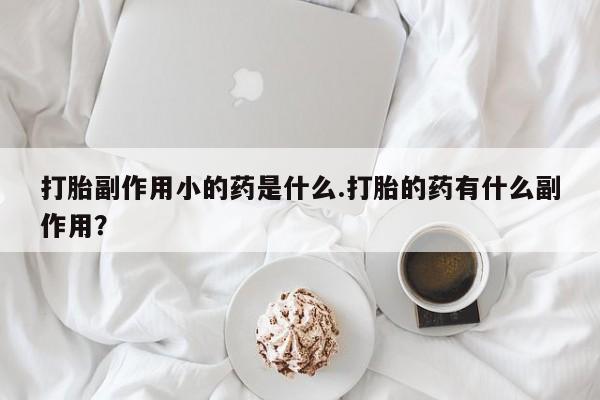 打胎药专卖微信联系方式亲测有效!打胎副作用小的药是什么.打胎的药有什么副作用？