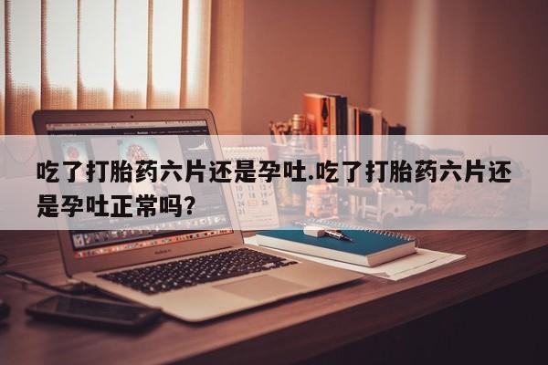 打胎药专卖微信联系方式亲测有效!吃了打胎药六片还是孕吐.吃了打胎药六片还是孕吐正常吗？